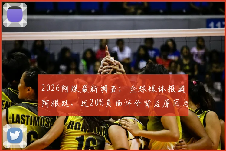 2026阿媒最新调查：全球媒体报道阿根廷，近20%负面评价背后原因与影响解读