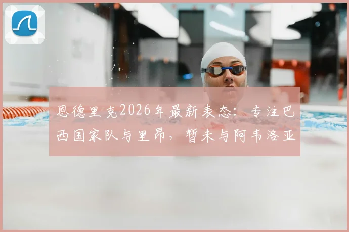 恩德里克2026年最新表态：专注巴西国家队与里昂，暂未与阿韦洛亚沟通未来去向