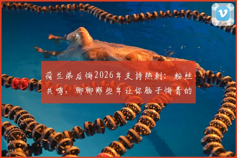 荷兰弟后悔2026年支持热刺：粉丝共鸣，聊聊那些年让你肠子悔青的球队选择