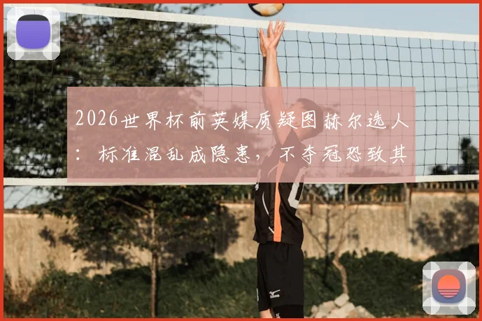 2026世界杯前英媒质疑图赫尔选人：标准混乱成隐患，不夺冠恐致其下课危机