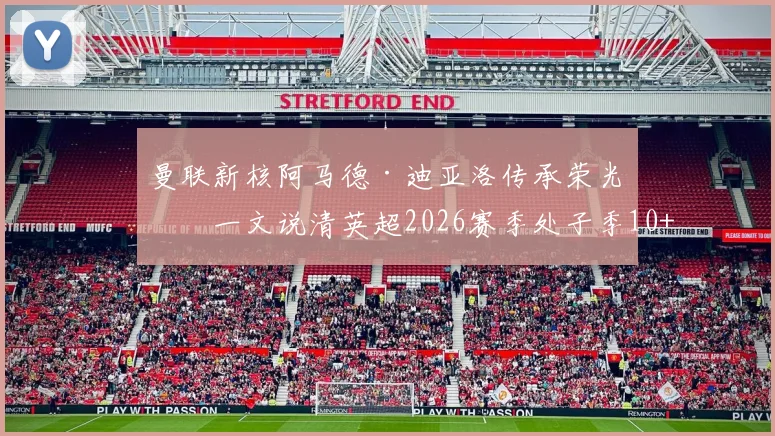 曼联新核阿马德·迪亚洛传承荣光?一文说清英超2026赛季处子季10+助攻有多难,谢尔基联赛数据深度分析