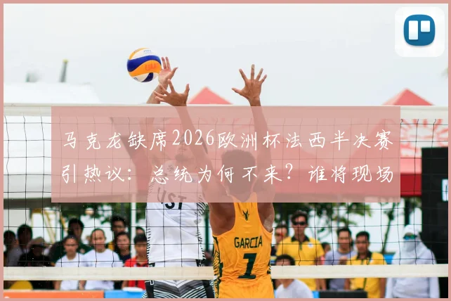 马克龙缺席2026欧洲杯法西半决赛引热议：总统为何不来？谁将现场助阵，对球队有何影响
