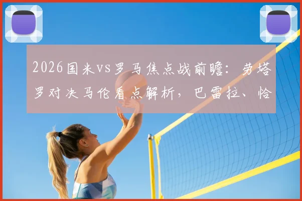 2026国米vs罗马焦点战前瞻：劳塔罗对决马伦看点解析，巴雷拉、恰20领衔首发阵容