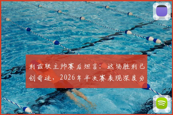 利兹联主帅赛后坦言:这场胜利已创奇迹,2026年半决赛表现深度分析与赛季回顾