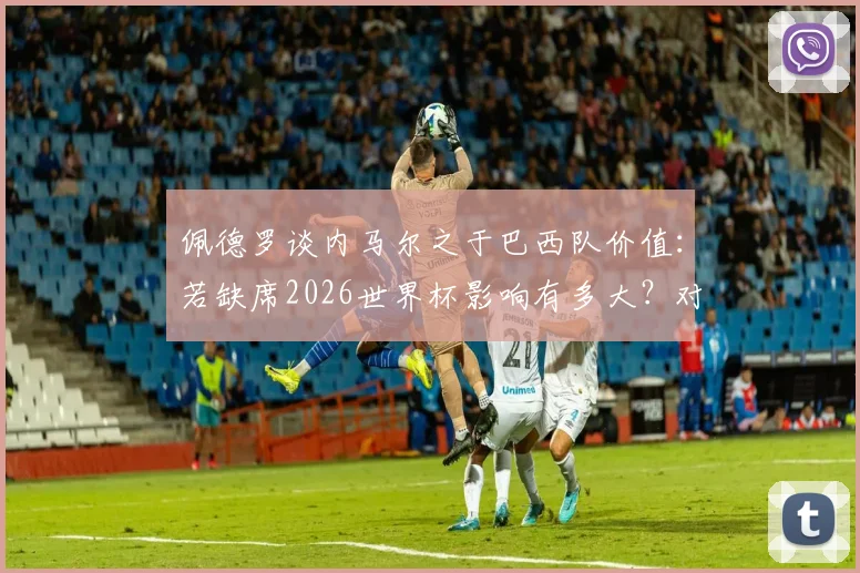 佩德罗谈内马尔之于巴西队价值：若缺席2026世界杯影响有多大？对比梅西之于阿根廷的角色