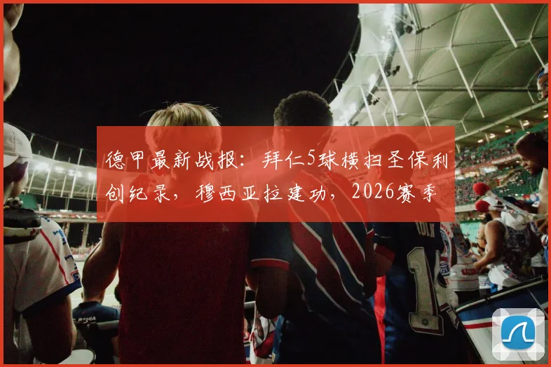 德甲最新战报：拜仁5球横扫圣保利创纪录，穆西亚拉建功，2026赛季攻击力冠绝联赛
