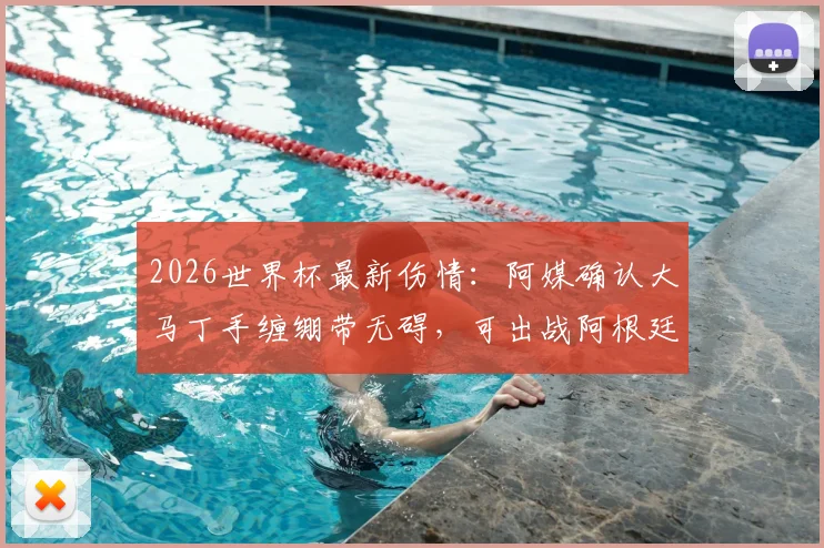 2026世界杯最新伤情：阿媒确认大马丁手缠绷带无碍，可出战阿根廷首场比赛，门将位置悬念揭晓