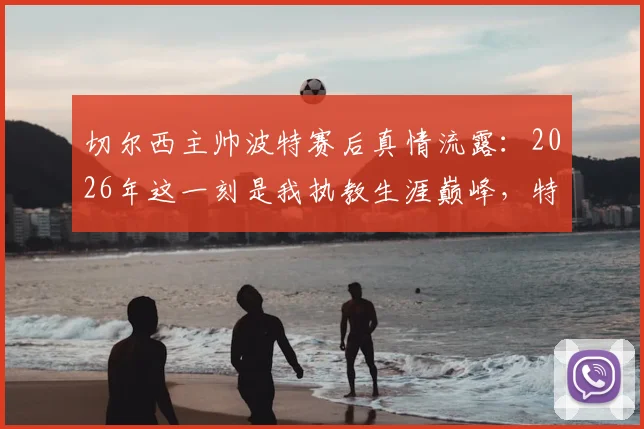 切尔西主帅波特赛后真情流露：2026年这一刻是我执教生涯巅峰，特别感谢足协一路力挺