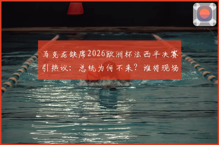 马克龙缺席2026欧洲杯法西半决赛引热议：总统为何不来？谁将现场助阵，对球队有何影响