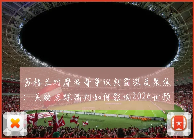 苏格兰对摩洛哥争议判罚深度聚焦：关键点球漏判如何影响2026世预赛格局