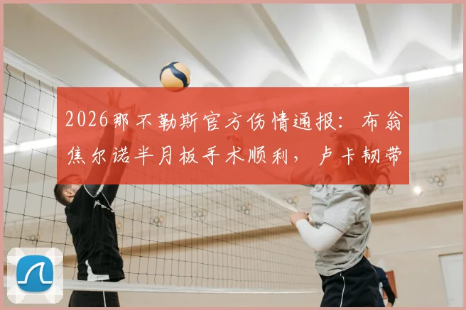 2026那不勒斯官方伤情通报：布翁焦尔诺半月板手术顺利，卢卡韧带轻度拉伤，预计恢复时间与阵容影响分析