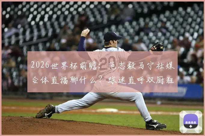 2026世界杯前瞻：范志毅马宁社媒合体直播聊什么？球迷直呼双厨狂喜！