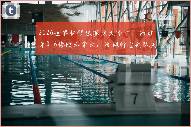 2026世界杯预选赛惊天冷门：西班牙0-6惨败加拿大，洛佩特吉创队史最耻辱纪录背后解析