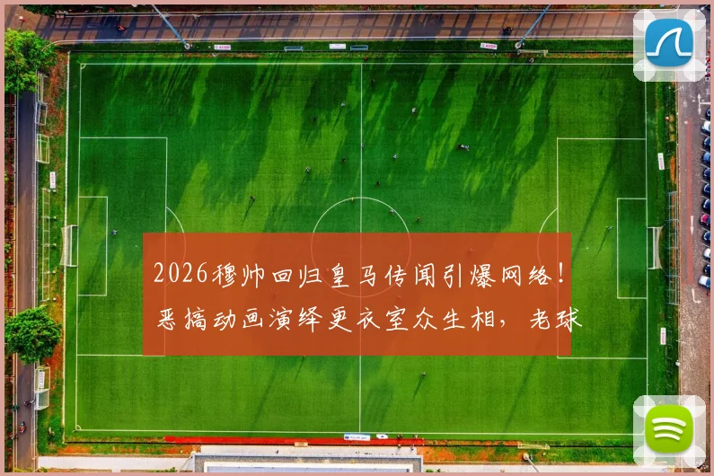 2026穆帅回归皇马传闻引爆网络！恶搞动画演绎更衣室众生相，老球员直呼“DNA动了”