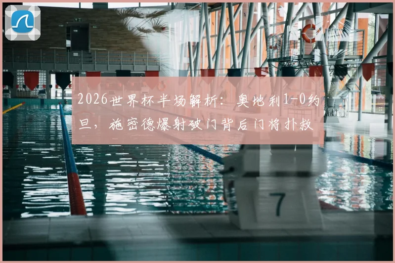 2026世界杯半场解析：奥地利1-0约旦，施密德爆射破门背后门将扑救问题引热议