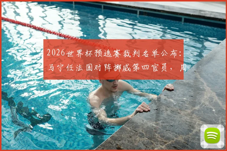 2026世界杯预选赛裁判名单公布：马宁任法国对阵挪威第四官员，周飞为候补助理裁判，详解裁判职责与过往履历