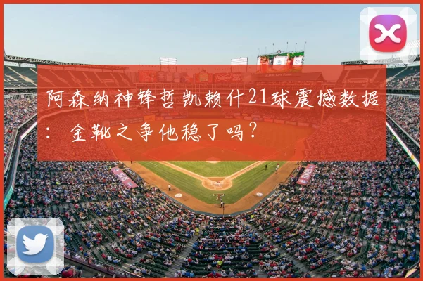 阿森纳神锋哲凯赖什21球震撼数据：金靴之争他稳了吗？