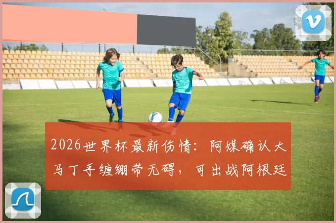 2026世界杯最新伤情：阿媒确认大马丁手缠绷带无碍，可出战阿根廷首场比赛，门将位置悬念揭晓