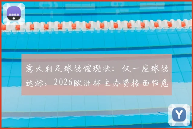 意大利足球场馆现状：仅一座球场达标，2026欧洲杯主办资格面临危机，解析申办困境与设施改造难题