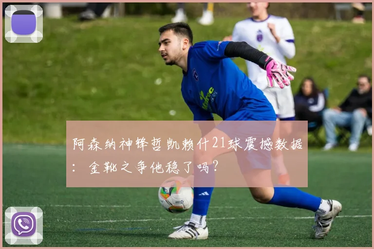 阿森纳神锋哲凯赖什21球震撼数据：金靴之争他稳了吗？