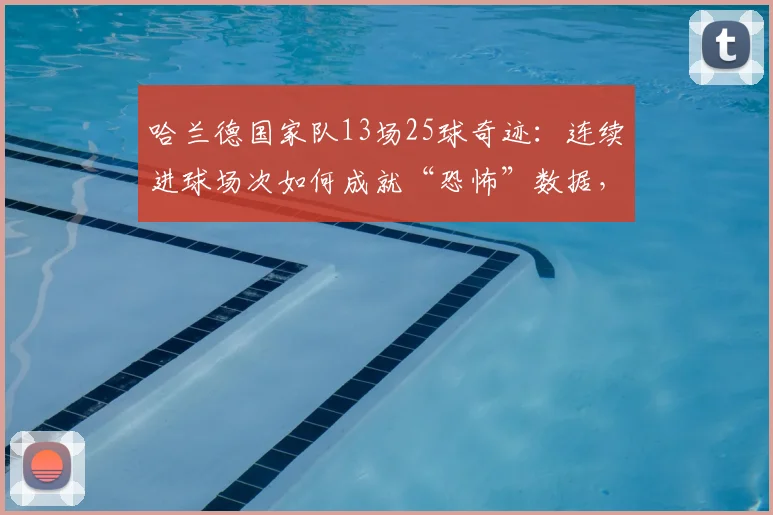 哈兰德国家队13场25球奇迹:连续进球场次如何成就“恐怖”数据,看懂未来球王成长路径