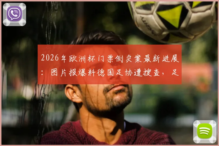 2026年欧洲杯门票倒卖案最新进展：图片报爆料德国足协遭搜查，足协回应与影响分析