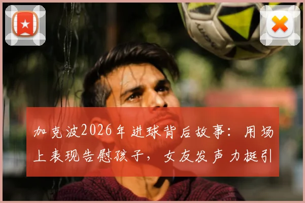 加克波2026年进球背后故事：用场上表现告慰孩子，女友发声力挺引全网心疼