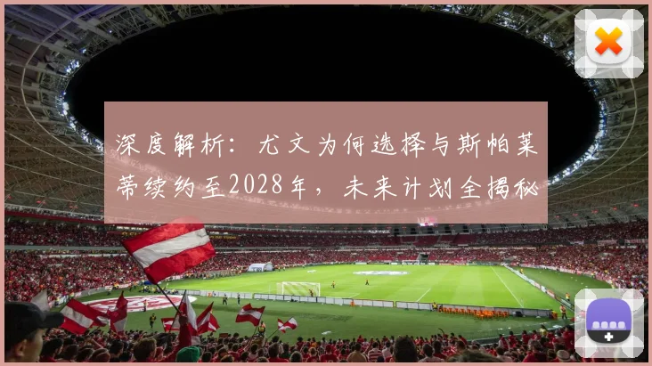 深度解析：尤文为何选择与斯帕莱蒂续约至2028年，未来计划全揭秘