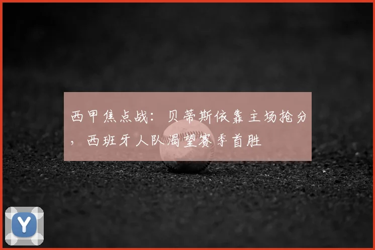 西甲焦点战：贝蒂斯依靠主场抢分，西班牙人队渴望赛季首胜