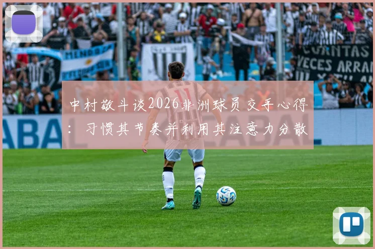 中村敬斗谈2026非洲球员交手心得：习惯其节奏并利用其注意力分散时刻