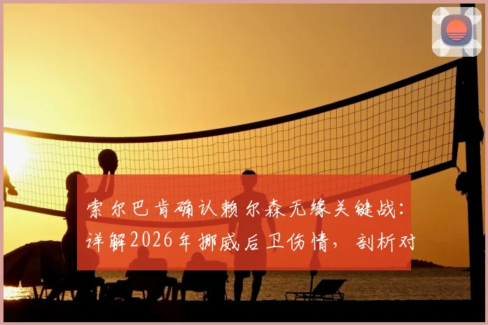 索尔巴肯确认赖尔森无缘关键战：详解2026年挪威后卫伤情，剖析对阵法国及淘汰赛阵容影响
