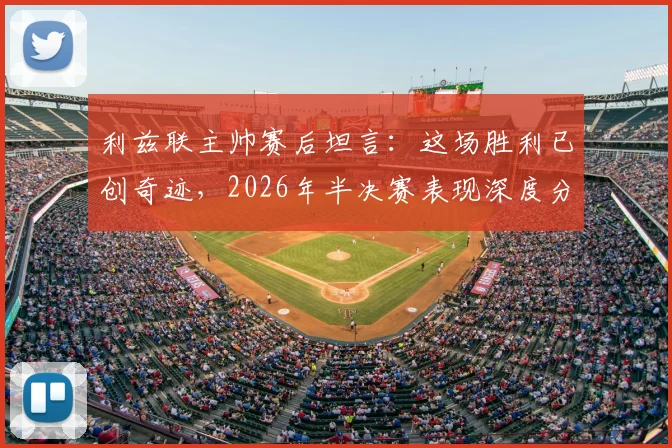 利兹联主帅赛后坦言：这场胜利已创奇迹，2026年半决赛表现深度分析与赛季回顾