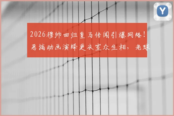2026穆帅回归皇马传闻引爆网络！恶搞动画演绎更衣室众生相，老球员直呼“DNA动了”