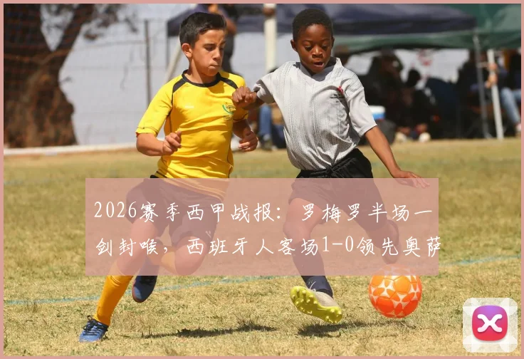 2026赛季西甲战报：罗梅罗半场一剑封喉，西班牙人客场1-0领先奥萨苏纳，实时技战术解读