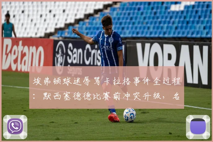 埃弗顿球迷辱骂卡拉格事件全过程：默西塞德德比赛前冲突升级，名宿愤然离场原因分析