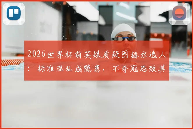 2026世界杯前英媒质疑图赫尔选人：标准混乱成隐患，不夺冠恐致其下课危机