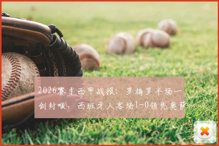 2026赛季西甲战报：罗梅罗半场一剑封喉，西班牙人客场1-0领先奥萨苏纳，实时技战术解读