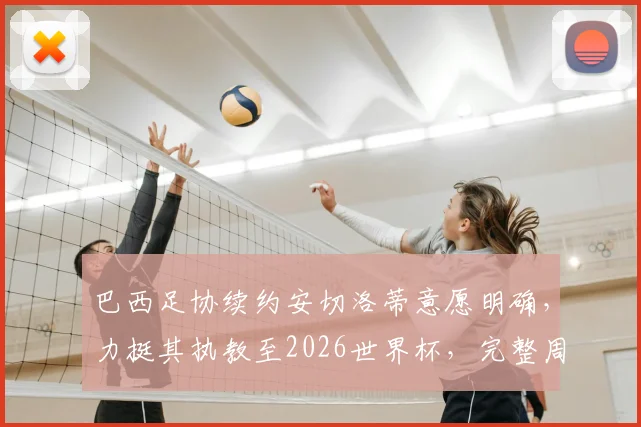 巴西足协续约安切洛蒂意愿明确，力挺其执教至2026世界杯，完整周期计划曝光