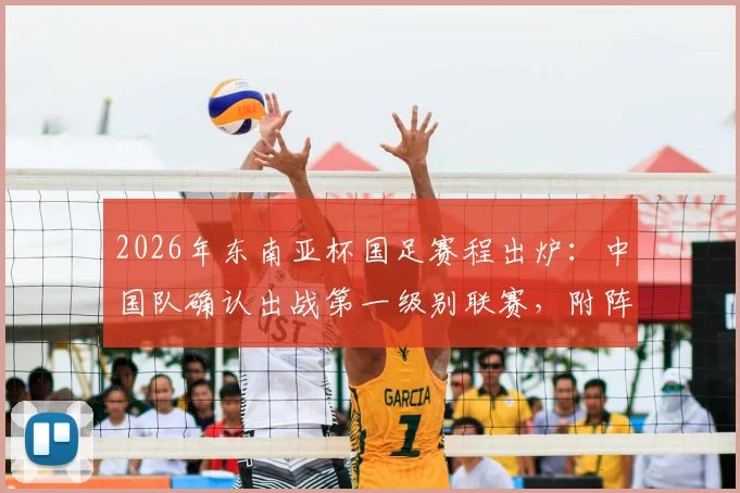 2026年东南亚杯国足赛程出炉：中国队确认出战第一级别联赛，附阵容分析与最新动态