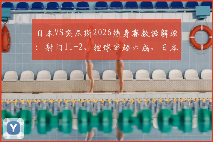 日本VS突尼斯2026热身赛数据解读：射门11-2、控球率超六成，日本队完胜的战术关键点分析