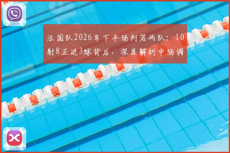 法国队2026年下半场判若两队：10射8正进3球背后，深度解析中场调整与战术执行力