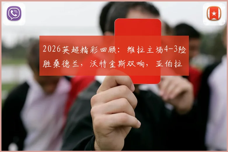 2026英超精彩回顾：维拉主场4-3险胜桑德兰，沃特金斯双响，亚伯拉罕补时献绝杀，附全场录像回看链接
