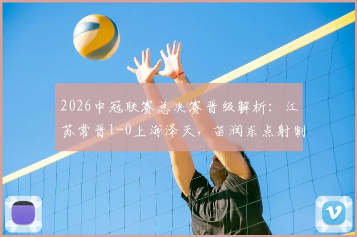 2026中冠联赛总决赛晋级解析：江苏常晋1-0上海泽天，苗润东点射制胜关键何在，附完整晋级球队名单