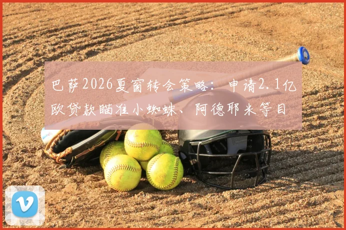 巴萨2026夏窗转会策略：申请2.1亿欧贷款瞄准小蜘蛛、阿德耶米等目标，俱乐部重建路线图深度解析