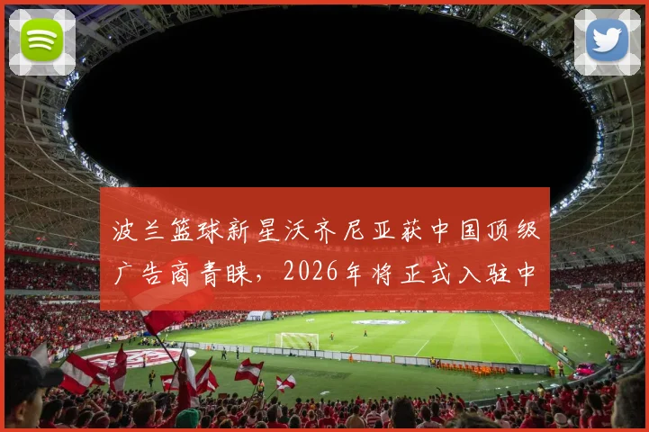 波兰篮球新星沃齐尼亚获中国顶级广告商青睐，2026年将正式入驻中国社媒平台