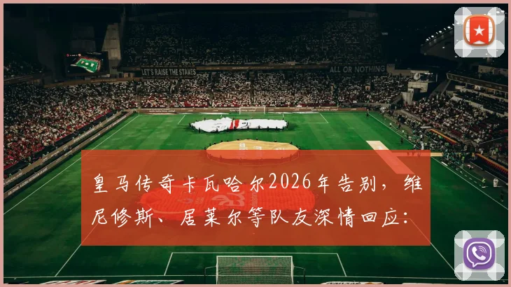 皇马传奇卡瓦哈尔2026年告别，维尼修斯、居莱尔等队友深情回应：一个时代的结束
