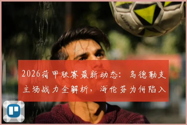 2026荷甲联赛最新动态：乌德勒支主场战力全解析，海伦芬为何陷入进球荒？