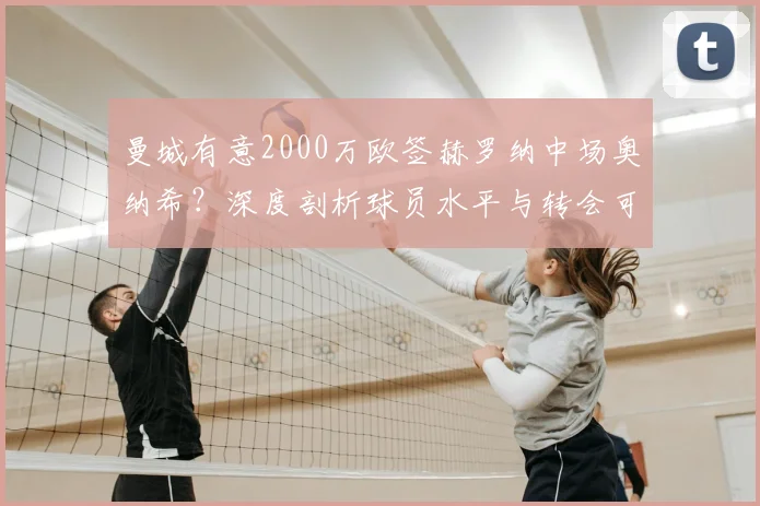 曼城有意2000万欧签赫罗纳中场奥纳希？深度剖析球员水平与转会可行性，附2026引援策略解读