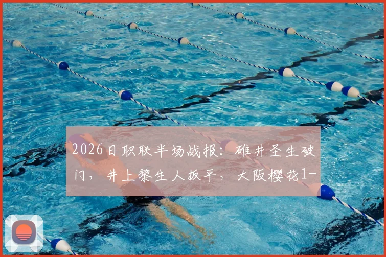 2026日职联半场战报：碓井圣生破门，井上黎生人扳平，大阪樱花1-1战平福冈黄蜂