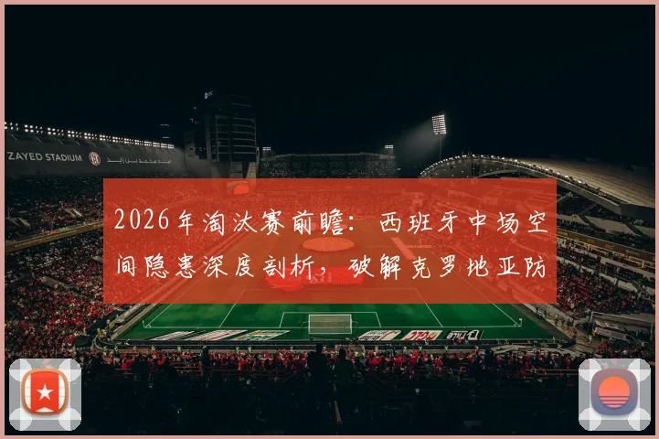 2026年淘汰赛前瞻：西班牙中场空间隐患深度剖析，破解克罗地亚防守的关键在何处？